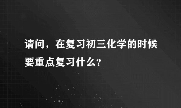请问，在复习初三化学的时候要重点复习什么？