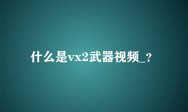 什么是vx2武器视频_？