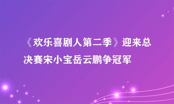 《欢乐喜剧人第二季》迎来总决赛宋小宝岳云鹏争冠军