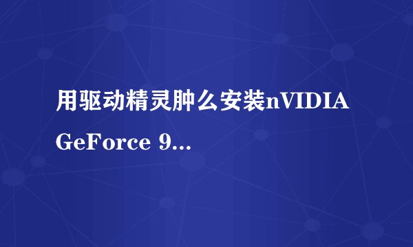 用驱动精灵肿么安装nVIDIA GeForce 9500 GT的显卡驱动?