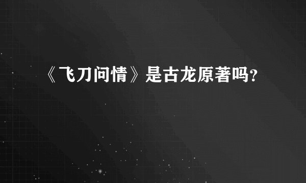 《飞刀问情》是古龙原著吗？