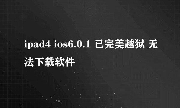ipad4 ios6.0.1 已完美越狱 无法下载软件