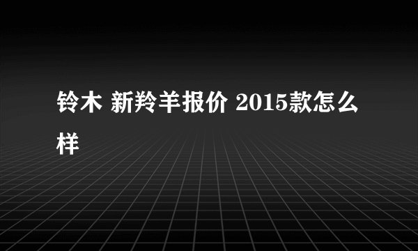 铃木 新羚羊报价 2015款怎么样
