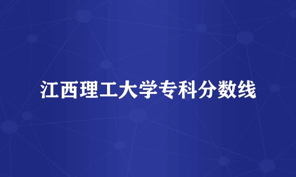 江西理工大学专科分数线