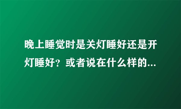 晚上睡觉时是关灯睡好还是开灯睡好？或者说在什么样的灯光下对身体好？