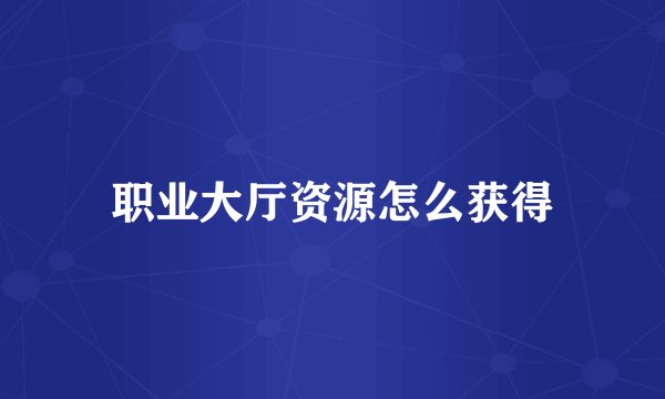 职业大厅资源怎么获得