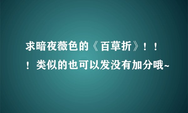 求暗夜薇色的《百草折》！！！类似的也可以发没有加分哦~