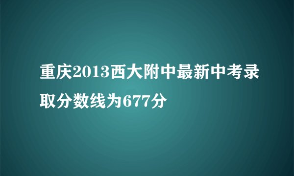 重庆2013西大附中最新中考录取分数线为677分
