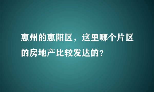惠州的惠阳区，这里哪个片区的房地产比较发达的？
