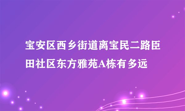 宝安区西乡街道离宝民二路臣田社区东方雅苑A栋有多远
