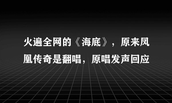 火遍全网的《海底》，原来凤凰传奇是翻唱，原唱发声回应