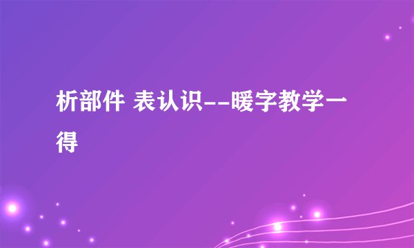析部件 表认识--暖字教学一得