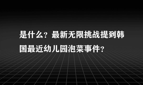 是什么？最新无限挑战提到韩国最近幼儿园泡菜事件？