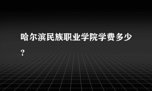 哈尔滨民族职业学院学费多少？