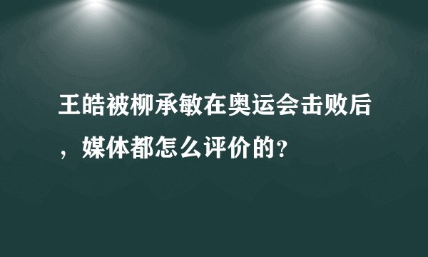 王皓被柳承敏在奥运会击败后，媒体都怎么评价的？