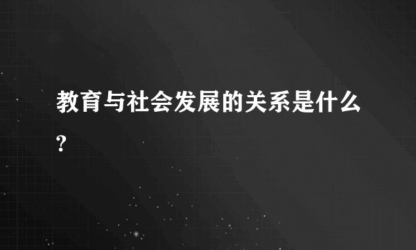 教育与社会发展的关系是什么?