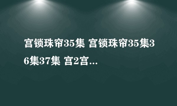 宫锁珠帘35集 宫锁珠帘35集36集37集 宫2宫锁珠帘全集35集