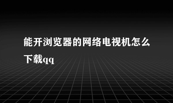 能开浏览器的网络电视机怎么下载qq