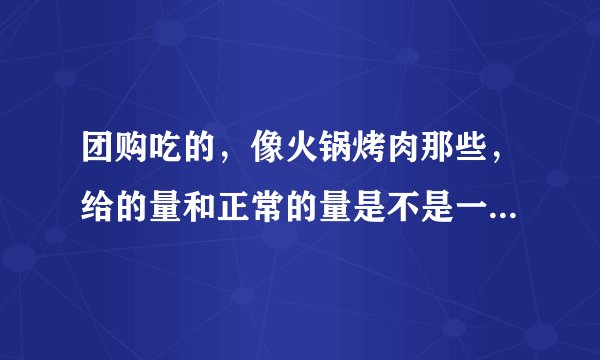 团购吃的，像火锅烤肉那些，给的量和正常的量是不是一样的啊？