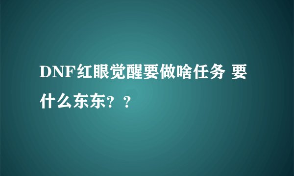 DNF红眼觉醒要做啥任务 要什么东东？？