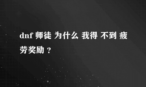 dnf 师徒 为什么 我得 不到 疲劳奖励 ？