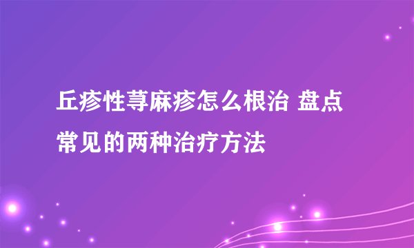 丘疹性荨麻疹怎么根治 盘点常见的两种治疗方法