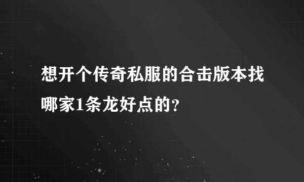 想开个传奇私服的合击版本找哪家1条龙好点的？