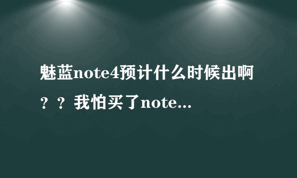 魅蓝note4预计什么时候出啊？？我怕买了note3不久4就出了