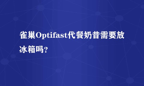 雀巢Optifast代餐奶昔需要放冰箱吗？