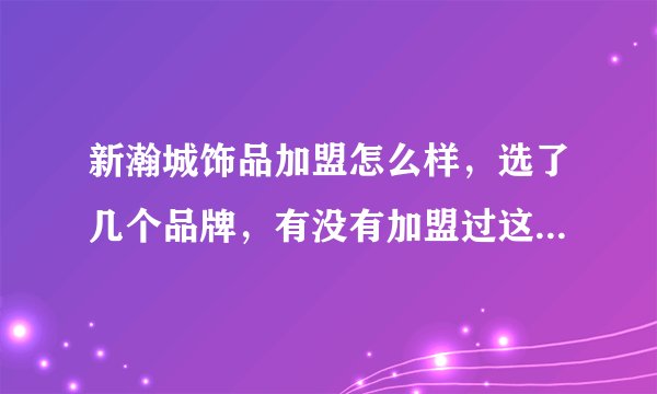 新瀚城饰品加盟怎么样，选了几个品牌，有没有加盟过这个品牌的，每天大概营业额是多少？