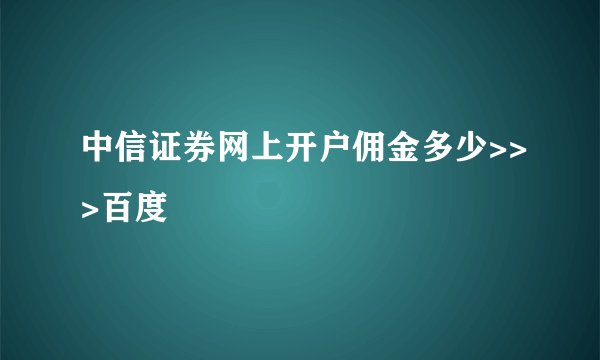 中信证券网上开户佣金多少>>>百度