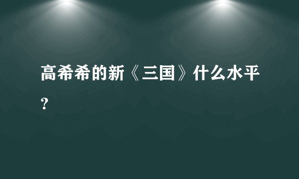 高希希的新《三国》什么水平？