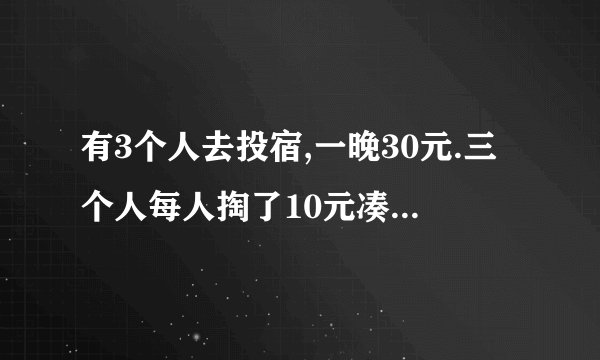 有3个人去投宿,一晚30元.三个人每人掏了10元凑够30元交给了老板.　后来老板说今天优惠只要25元就够了,拿出5元命令