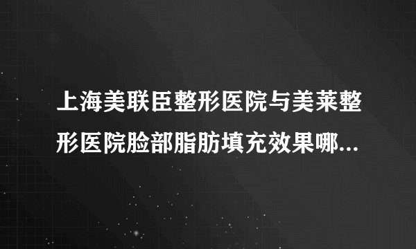 上海美联臣整形医院与美莱整形医院脸部脂肪填充效果哪个？多少？有案例？