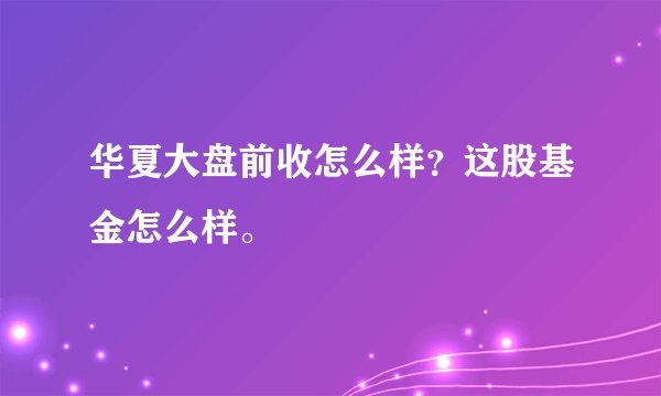 华夏大盘前收怎么样？这股基金怎么样。