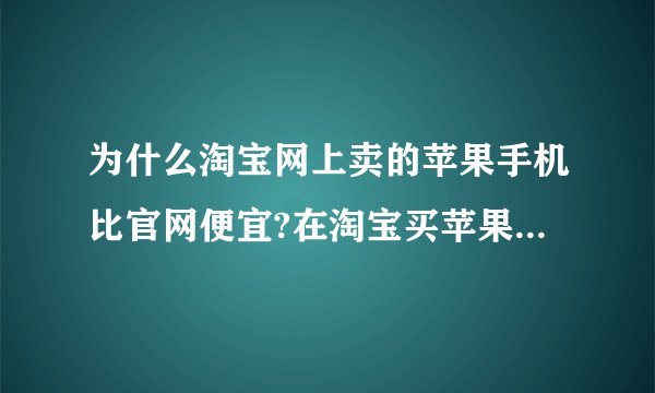 为什么淘宝网上卖的苹果手机比官网便宜?在淘宝买苹果手机可靠吗?例如说苹果se。