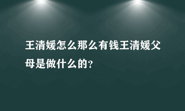 王清媛怎么那么有钱王清媛父母是做什么的？
