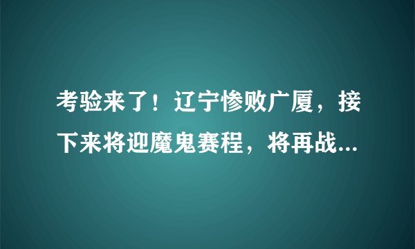 考验来了！辽宁惨败广厦，接下来将迎魔鬼赛程，将再战广东、四川