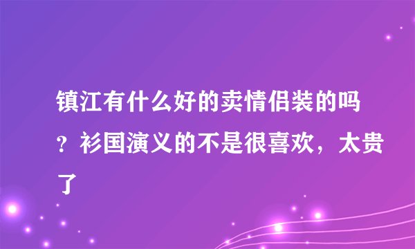 镇江有什么好的卖情侣装的吗？衫国演义的不是很喜欢，太贵了