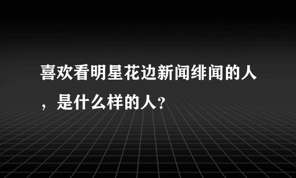 喜欢看明星花边新闻绯闻的人，是什么样的人？