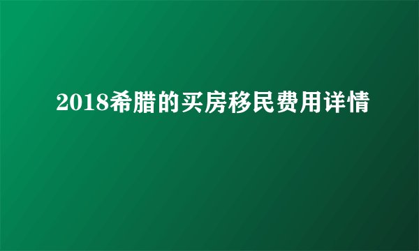 2018希腊的买房移民费用详情