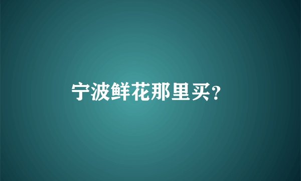 宁波鲜花那里买？