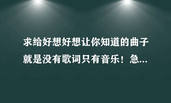求给好想好想让你知道的曲子就是没有歌词只有音乐！急用有的帮帮忙