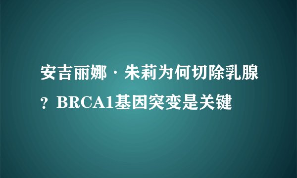 安吉丽娜·朱莉为何切除乳腺？BRCA1基因突变是关键