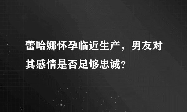 蕾哈娜怀孕临近生产，男友对其感情是否足够忠诚？