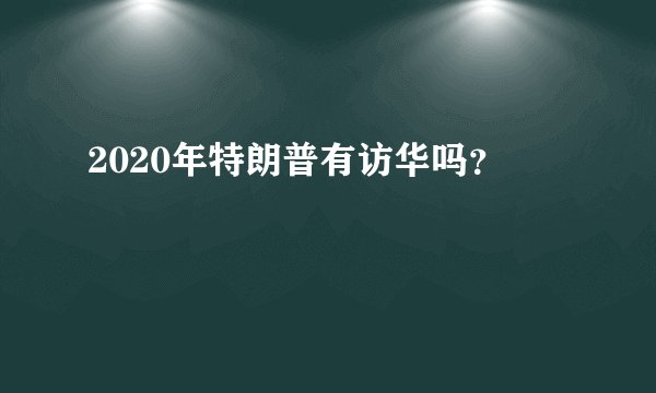 2020年特朗普有访华吗？