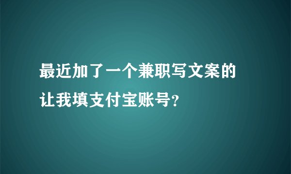 最近加了一个兼职写文案的 让我填支付宝账号？