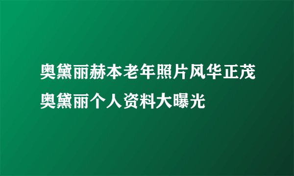 奥黛丽赫本老年照片风华正茂奥黛丽个人资料大曝光