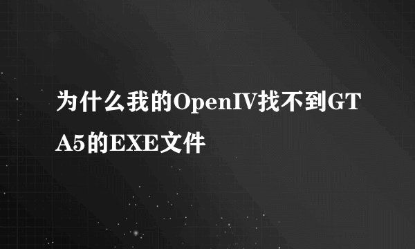 为什么我的OpenIV找不到GTA5的EXE文件