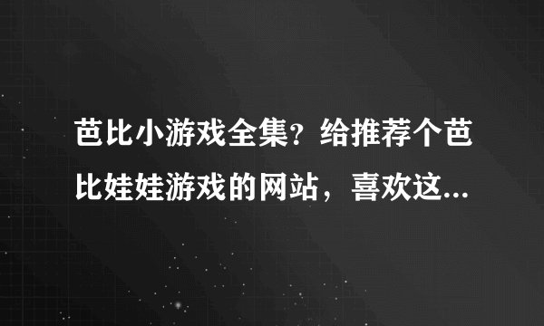 芭比小游戏全集？给推荐个芭比娃娃游戏的网站，喜欢这类可爱的游戏。